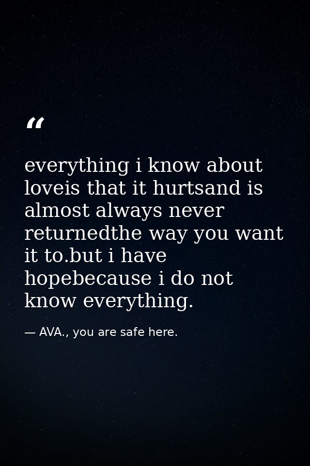 everything i know about loveis that it hurtsand is almost always never returnedthe way you want it to.but i have hopebec — AVA., you are safe here.