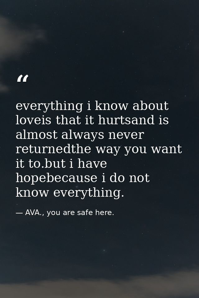 everything i know about loveis that it hurtsand is almost always never returnedthe way you want it to.but i have hopebec — AVA., you are safe here.