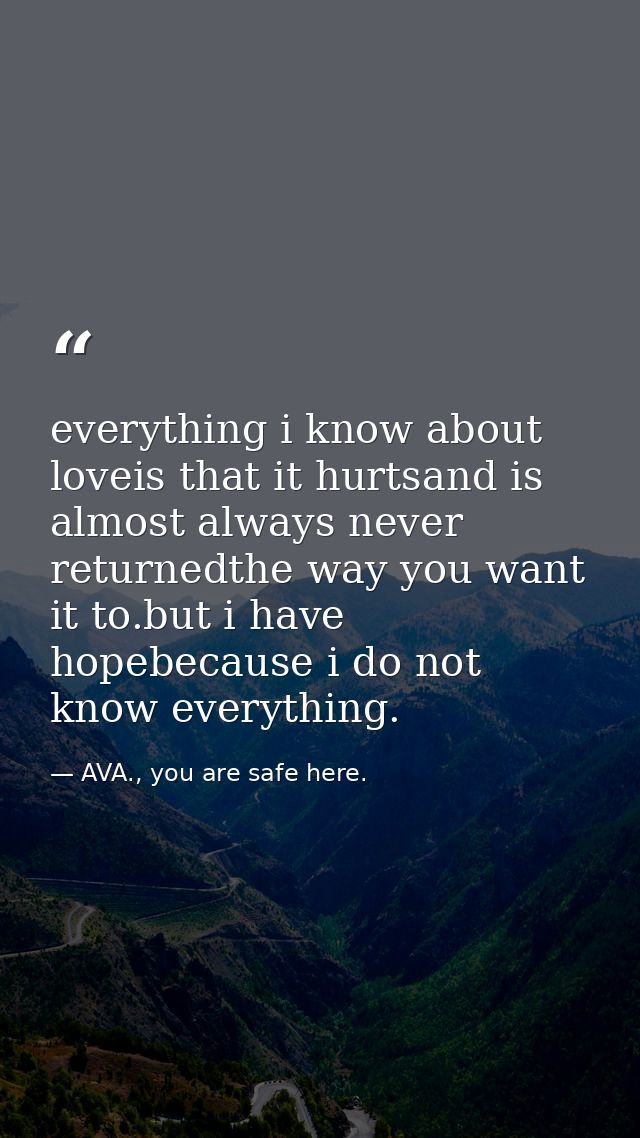 everything i know about loveis that it hurtsand is almost always never returnedthe way you want it to.but i have hopebec — AVA., you are safe here.