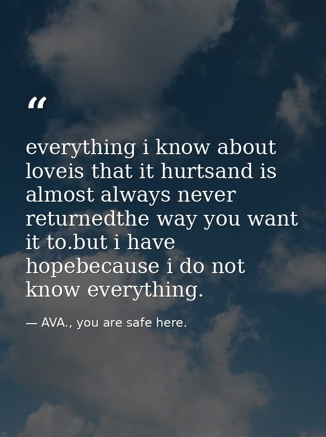 everything i know about loveis that it hurtsand is almost always never returnedthe way you want it to.but i have hopebec — AVA., you are safe here.