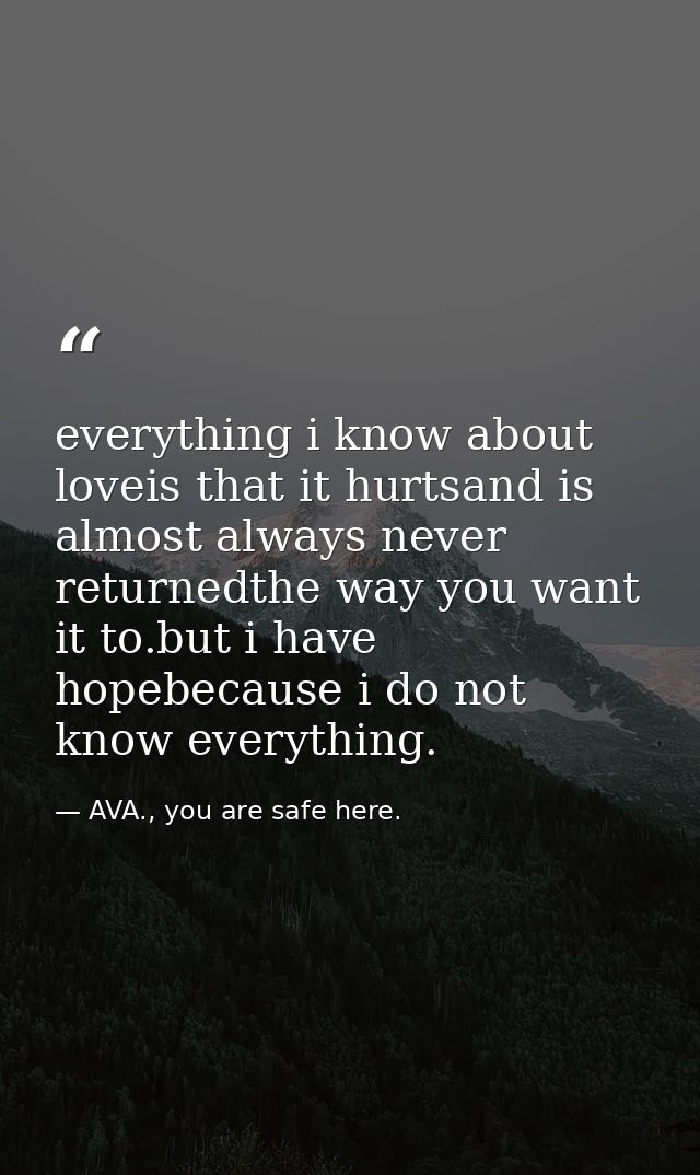 everything i know about loveis that it hurtsand is almost always never returnedthe way you want it to.but i have hopebec — AVA., you are safe here.