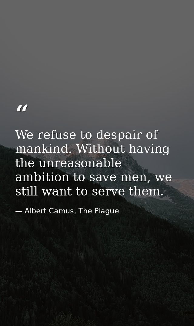 We refuse to despair of mankind. Without having the unreasonable ambition to save men, we still want to serve them. — Albert Camus, The Plague