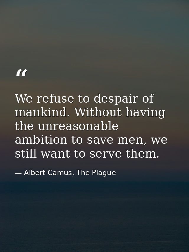 We refuse to despair of mankind. Without having the unreasonable ambition to save men, we still want to serve them. — Albert Camus, The Plague