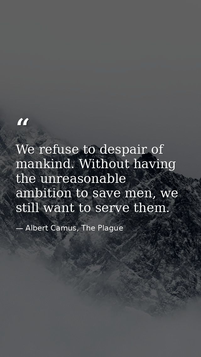 We refuse to despair of mankind. Without having the unreasonable ambition to save men, we still want to serve them. — Albert Camus, The Plague