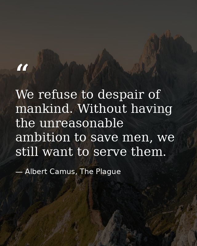 We refuse to despair of mankind. Without having the unreasonable ambition to save men, we still want to serve them. — Albert Camus, The Plague