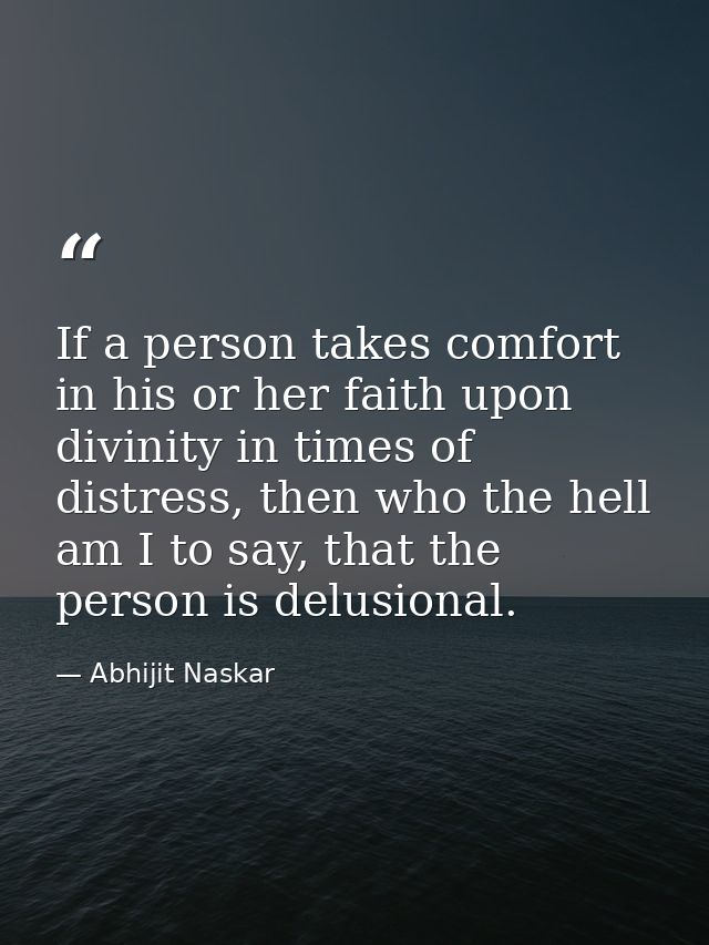 If a person takes comfort in his or her faith upon divinity in times of distress, then who the hell am I to say, that th — Abhijit Naskar