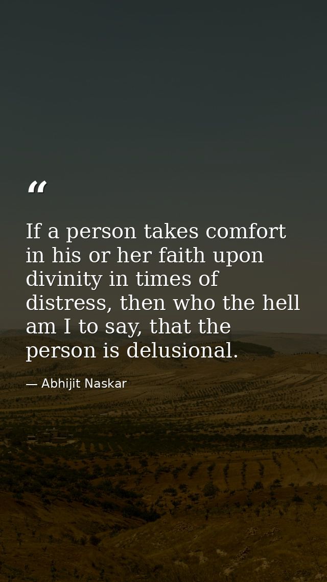 If a person takes comfort in his or her faith upon divinity in times of distress, then who the hell am I to say, that th — Abhijit Naskar
