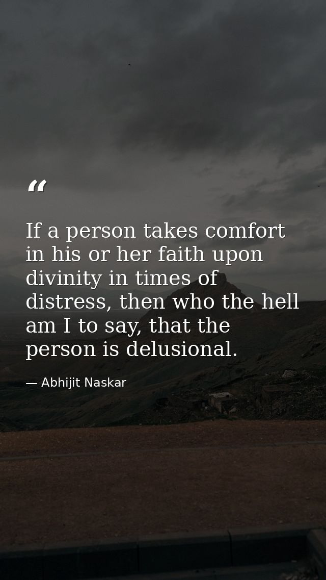 If a person takes comfort in his or her faith upon divinity in times of distress, then who the hell am I to say, that th — Abhijit Naskar