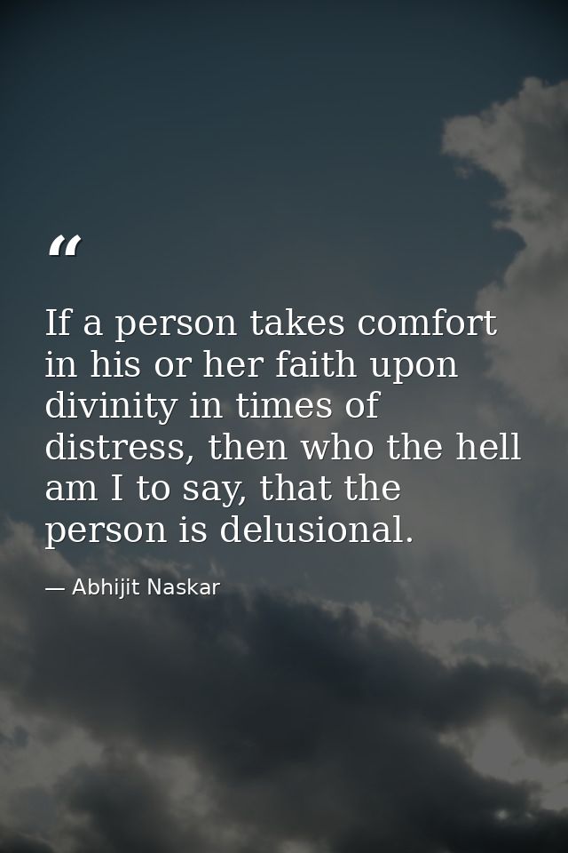 If a person takes comfort in his or her faith upon divinity in times of distress, then who the hell am I to say, that th — Abhijit Naskar