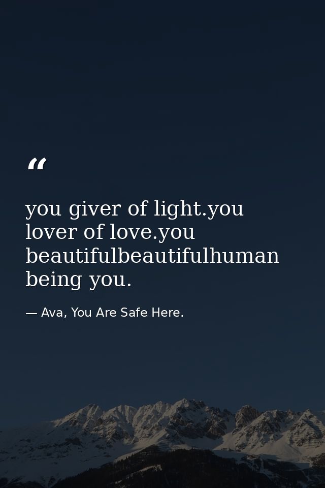 you giver of light.you lover of love.you beautifulbeautifulhuman being you. — Ava, You Are Safe Here.