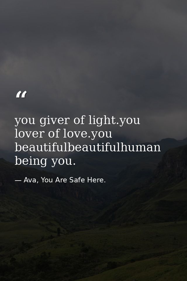 you giver of light.you lover of love.you beautifulbeautifulhuman being you. — Ava, You Are Safe Here.