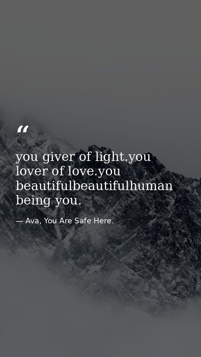 you giver of light.you lover of love.you beautifulbeautifulhuman being you. — Ava, You Are Safe Here.