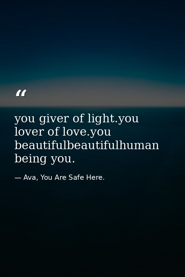 you giver of light.you lover of love.you beautifulbeautifulhuman being you. — Ava, You Are Safe Here.