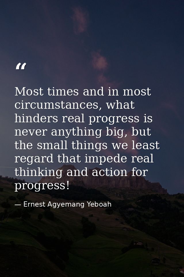Most times and in most circumstances, what hinders real progress is never anything big, but the small things we least re — Ernest Agyemang Yeboah