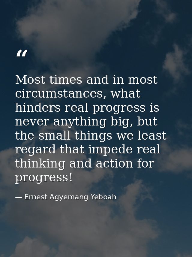Most times and in most circumstances, what hinders real progress is never anything big, but the small things we least re — Ernest Agyemang Yeboah