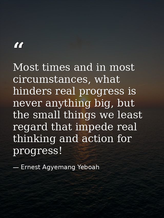 Most times and in most circumstances, what hinders real progress is never anything big, but the small things we least re — Ernest Agyemang Yeboah