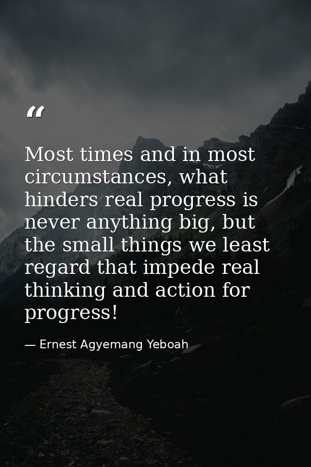 Most times and in most circumstances, what hinders real progress is never anything big, but the small things we least re — Ernest Agyemang Yeboah