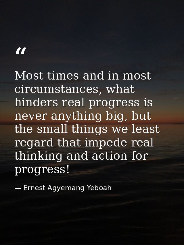 Most times and in most circumstances, what hinders real progress is never anything big, but the small things we least re — Ernest Agyemang Yeboah