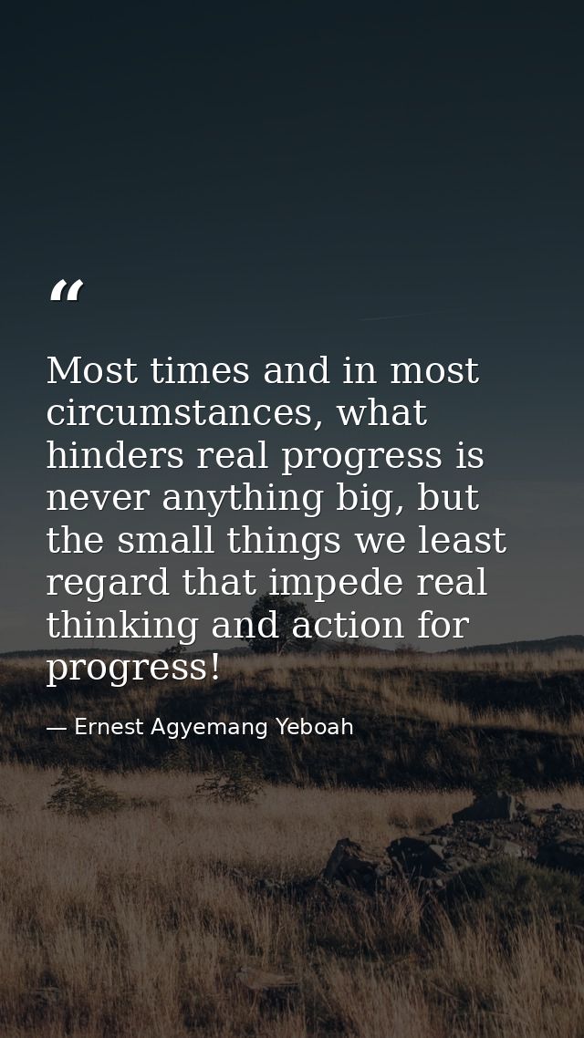 Most times and in most circumstances, what hinders real progress is never anything big, but the small things we least re — Ernest Agyemang Yeboah