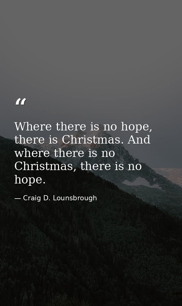 Where there is no hope, there is Christmas. And where there is no Christmas, there is no hope. — Craig D. Lounsbrough