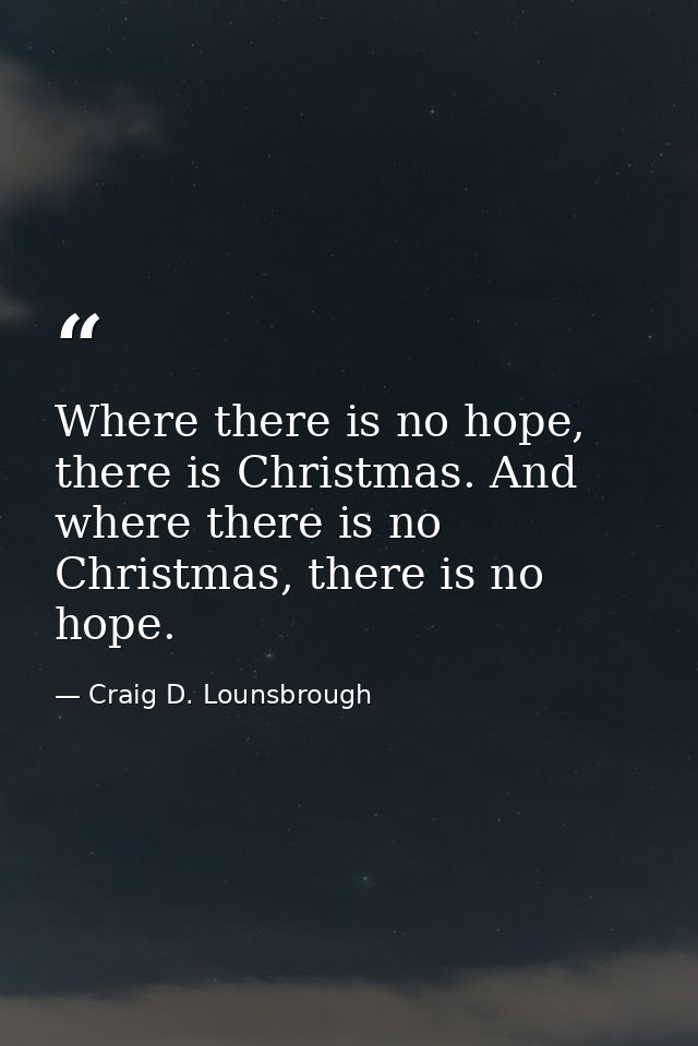 Where there is no hope, there is Christmas. And where there is no Christmas, there is no hope. — Craig D. Lounsbrough