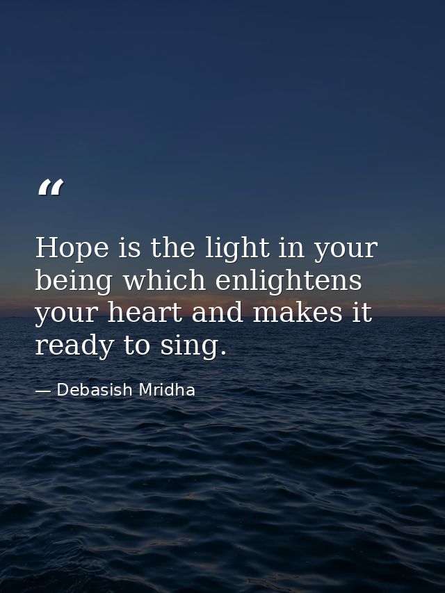 Hope is the light in your being which enlightens your heart and makes it ready to sing. — Debasish Mridha