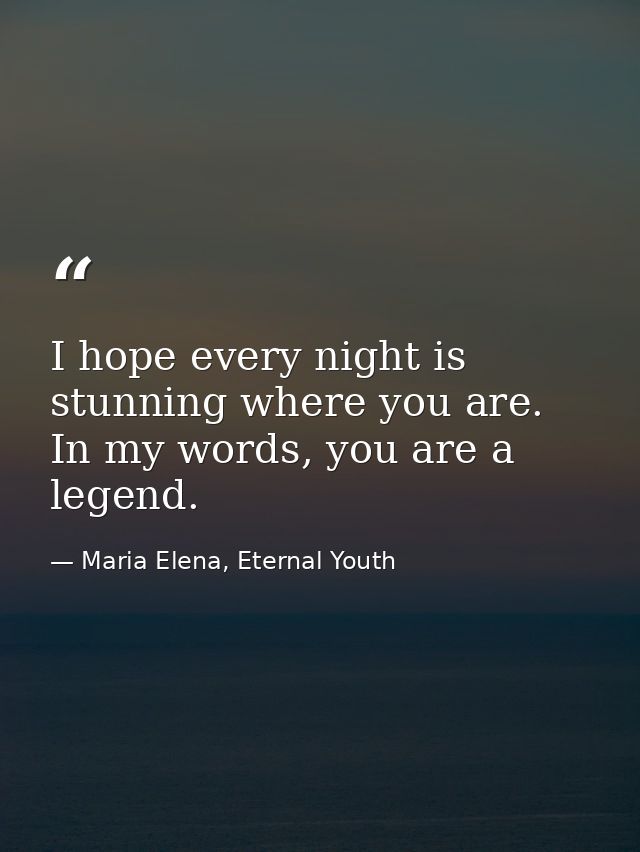 I hope every night is stunning where you are. In my words, you are a legend. — Maria Elena, Eternal Youth