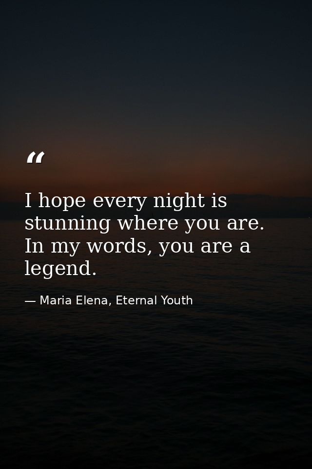 I hope every night is stunning where you are. In my words, you are a legend. — Maria Elena, Eternal Youth