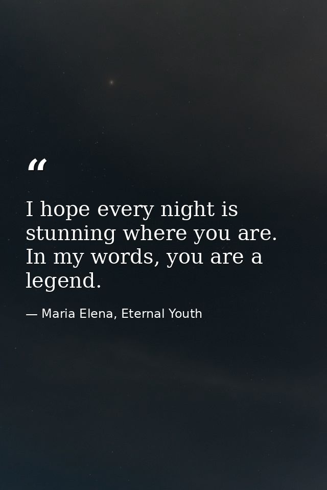 I hope every night is stunning where you are. In my words, you are a legend. — Maria Elena, Eternal Youth