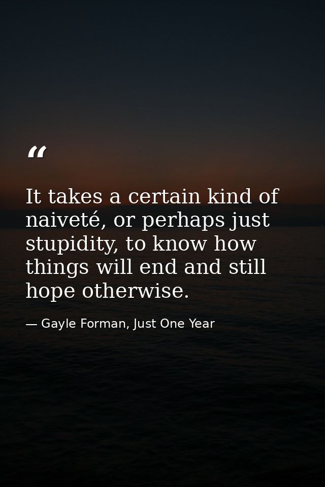 It takes a certain kind of naiveté, or perhaps just stupidity, to know how things will end and still hope otherwise. — Gayle Forman, Just One Year