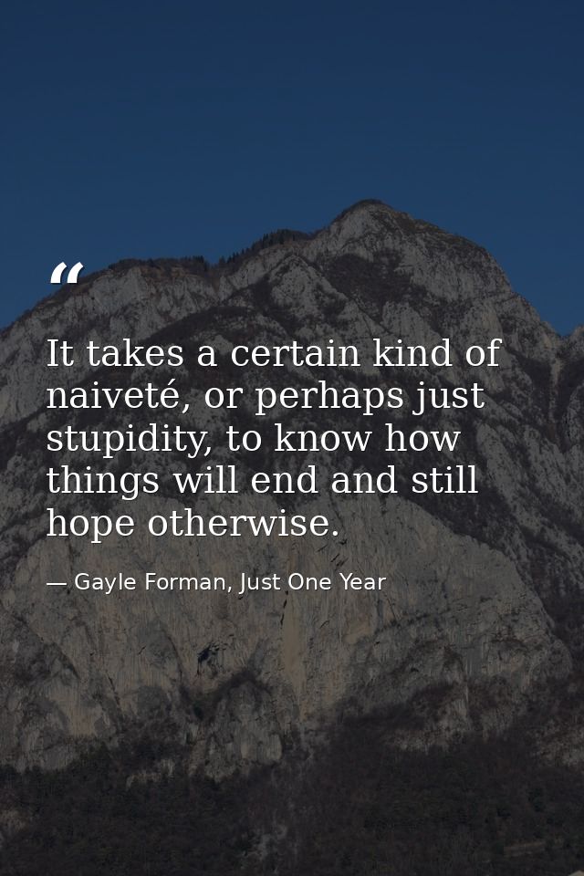 It takes a certain kind of naiveté, or perhaps just stupidity, to know how things will end and still hope otherwise. — Gayle Forman, Just One Year