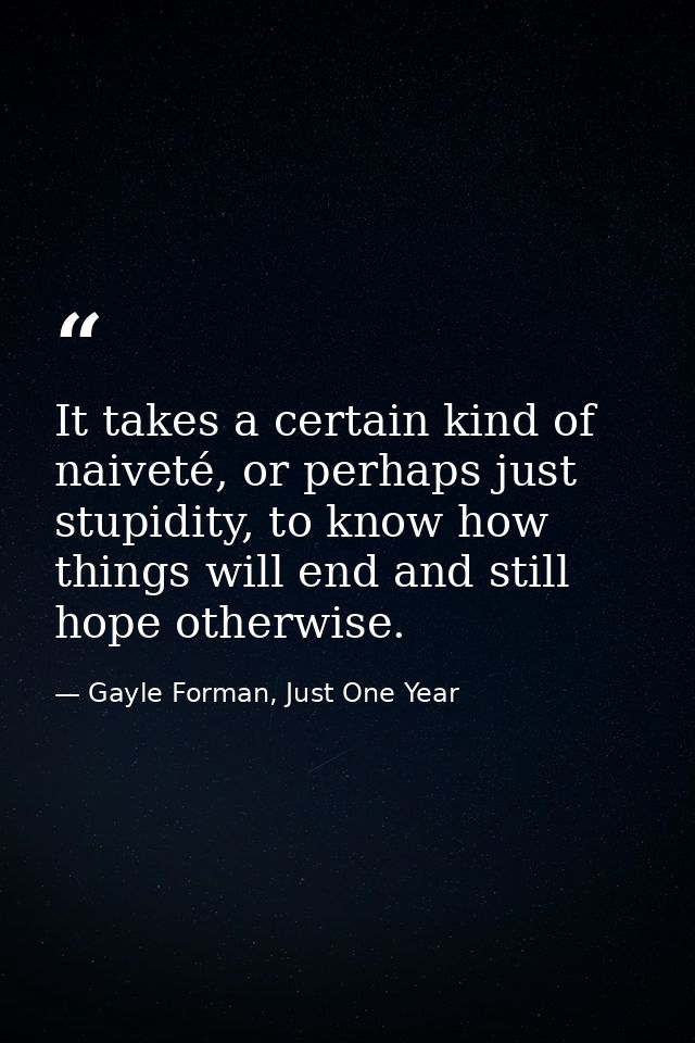 It takes a certain kind of naiveté, or perhaps just stupidity, to know how things will end and still hope otherwise. — Gayle Forman, Just One Year