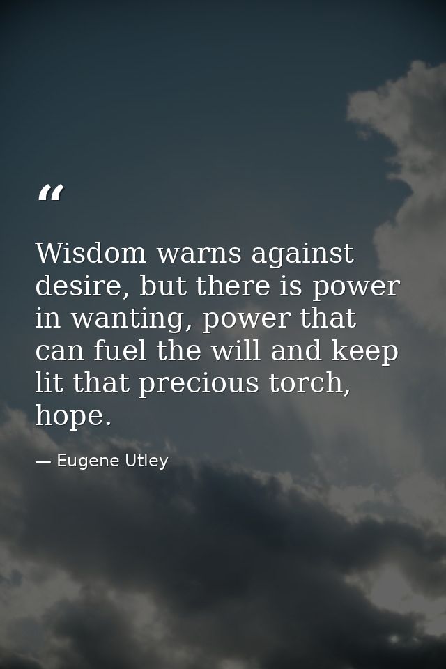 Wisdom warns against desire, but there is power in wanting, power that can fuel the will and keep lit that precious torc — Eugene Utley