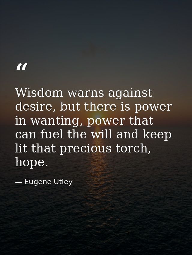 Wisdom warns against desire, but there is power in wanting, power that can fuel the will and keep lit that precious torc — Eugene Utley