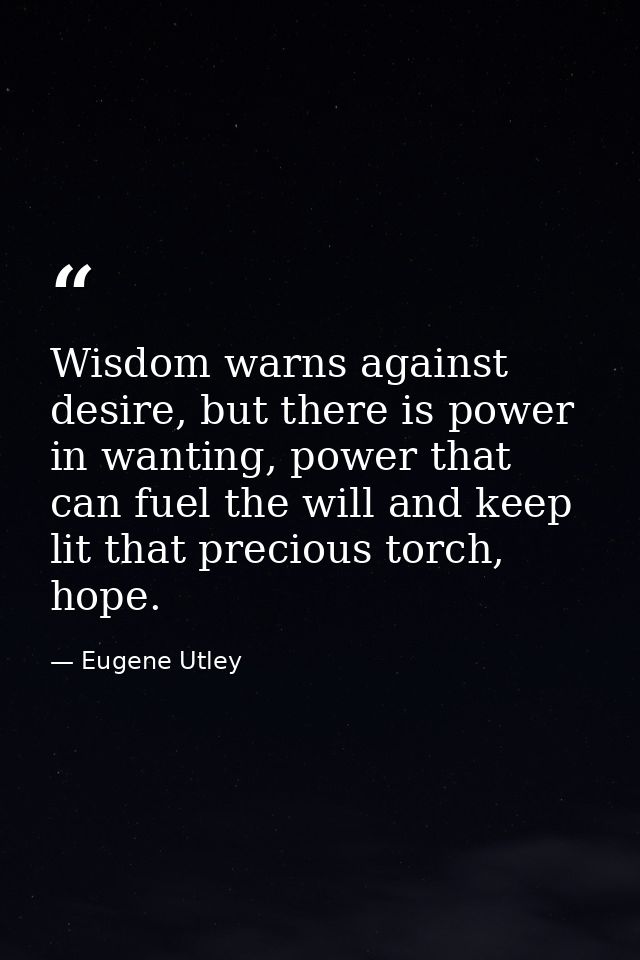 Wisdom warns against desire, but there is power in wanting, power that can fuel the will and keep lit that precious torc — Eugene Utley