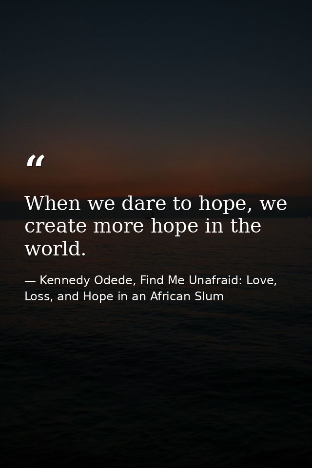 When we dare to hope, we create more hope in the world. — Kennedy Odede, Find Me Unafraid: Love, Loss, and Hope in an African Slum