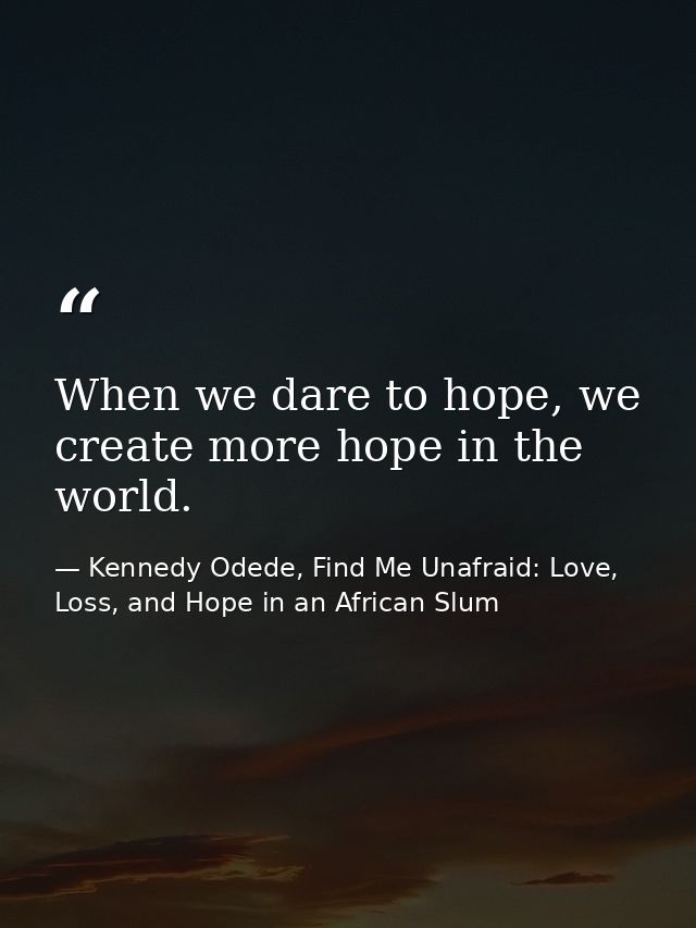 When we dare to hope, we create more hope in the world. — Kennedy Odede, Find Me Unafraid: Love, Loss, and Hope in an African Slum