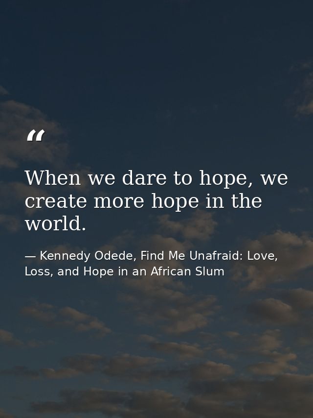When we dare to hope, we create more hope in the world. — Kennedy Odede, Find Me Unafraid: Love, Loss, and Hope in an African Slum