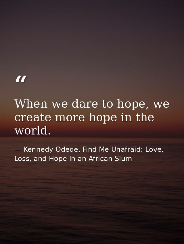 When we dare to hope, we create more hope in the world. — Kennedy Odede, Find Me Unafraid: Love, Loss, and Hope in an African Slum