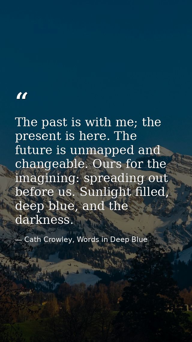 The past is with me; the present is here. The future is unmapped and changeable. Ours for the imagining: spreading out b — Cath Crowley, Words in Deep Blue
