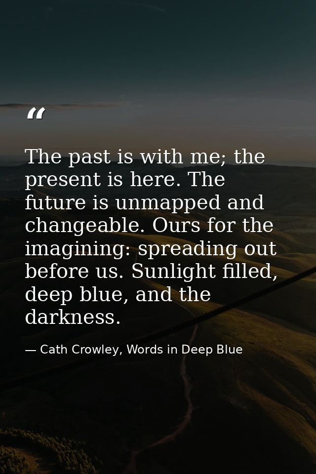 The past is with me; the present is here. The future is unmapped and changeable. Ours for the imagining: spreading out b — Cath Crowley, Words in Deep Blue