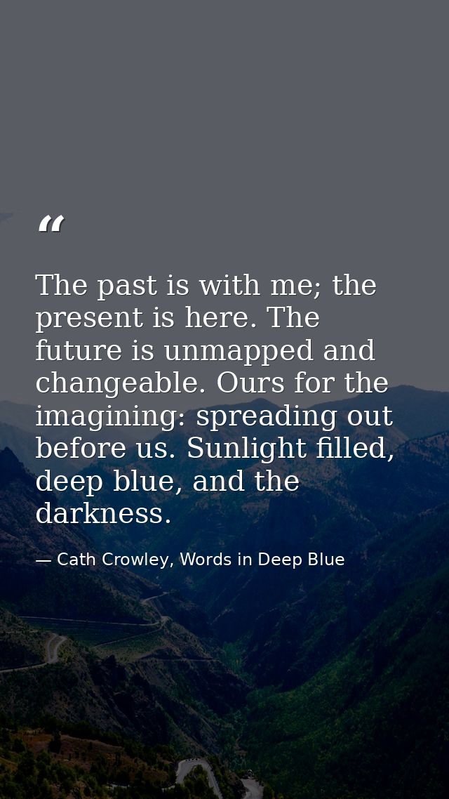 The past is with me; the present is here. The future is unmapped and changeable. Ours for the imagining: spreading out b — Cath Crowley, Words in Deep Blue
