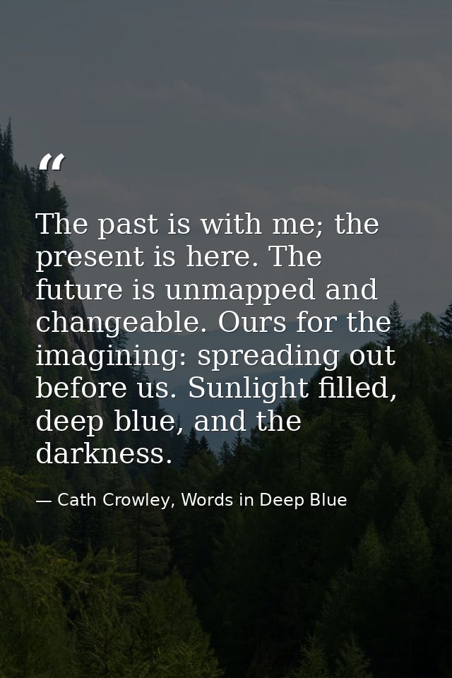 The past is with me; the present is here. The future is unmapped and changeable. Ours for the imagining: spreading out b — Cath Crowley, Words in Deep Blue
