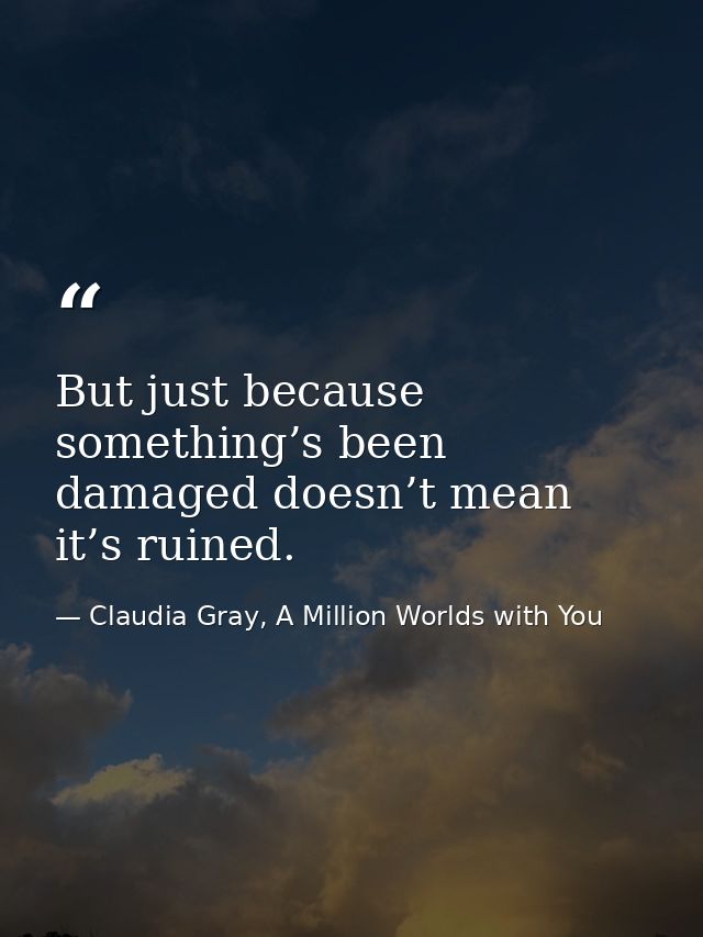 But just because something’s been damaged doesn’t mean it’s ruined. — Claudia Gray, A Million Worlds with You