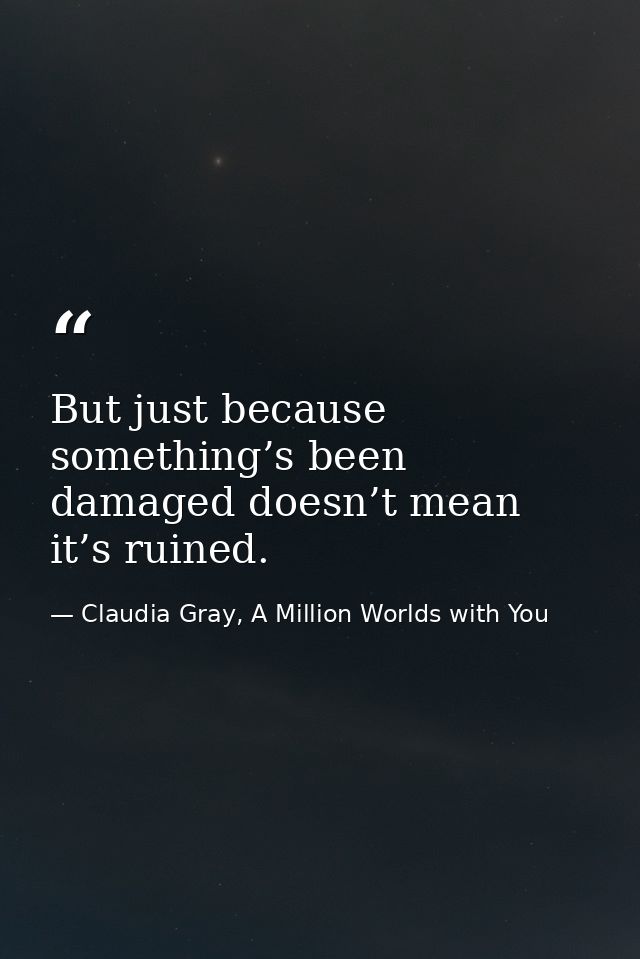 But just because something’s been damaged doesn’t mean it’s ruined. — Claudia Gray, A Million Worlds with You