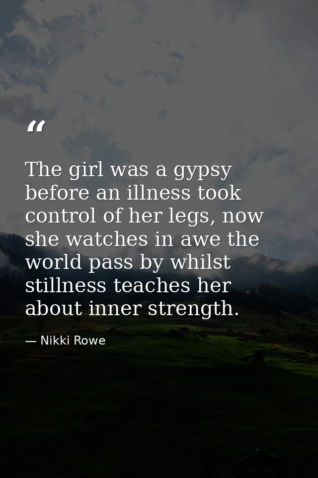 The girl was a gypsy before an illness took control of her legs, now she watches in awe the world pass by whilst stillne — Nikki Rowe
