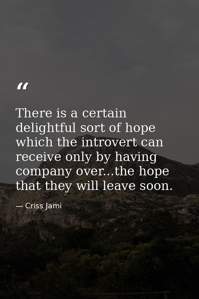 There is a certain delightful sort of hope which the introvert can receive only by having company over...the hope that t — Criss Jami