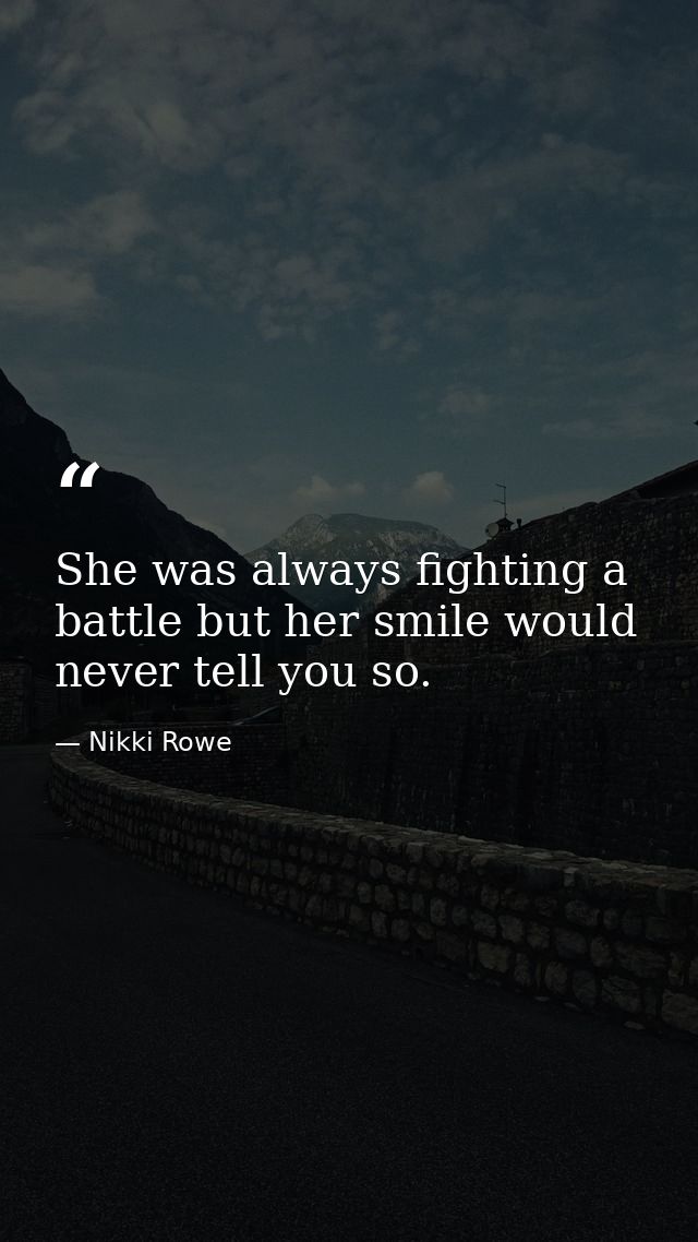 She was always fighting a battle but her smile would never tell you so. — Nikki Rowe