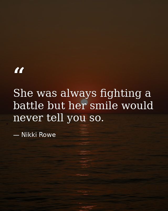 She was always fighting a battle but her smile would never tell you so. — Nikki Rowe