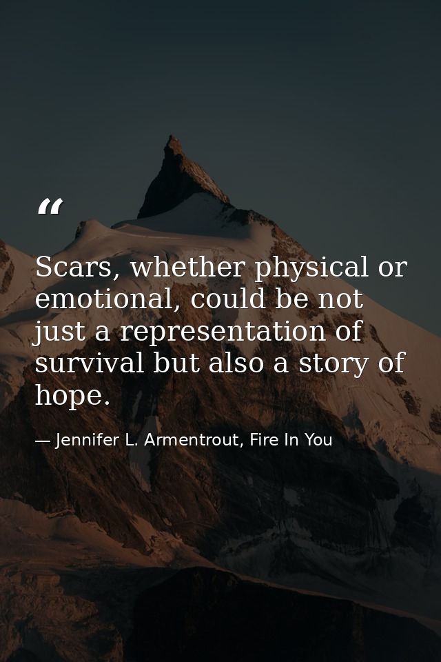 Scars, whether physical or emotional, could be not just a representation of survival but also a story of hope. — Jennifer L. Armentrout, Fire In You